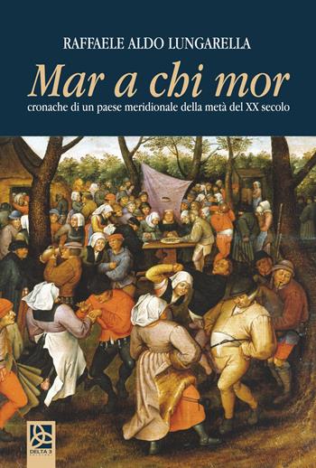 Mar a chi mor. Cronache di un paese meridionale della metà del ventesimo secolo - Raffaele Lungarella - Libro Delta 3 2020 | Libraccio.it