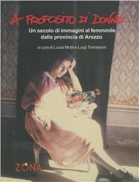 A proposito di donne. Un secolo di immagini al femminile dalla provincia di Arezzo. Ediz. illustrata  - Libro Zona 2009 | Libraccio.it