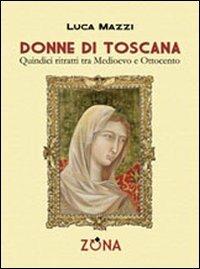 Donne di Toscana. Quindici ritratti tra Medioevo e Ottocento - Luca Mazzi - Libro Zona 2011, Leggere Toscana | Libraccio.it