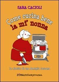 Come cucina bene la mi' nonna. Ricette della tradizione toscana - Sara Cacioli - Libro Zona 2013, Zona contemporanea | Libraccio.it