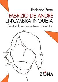 Fabrizio De André, un'ombra inquieta. Ritratto di un pensatore anarchico - Federico Premi - Libro Zona 2015 | Libraccio.it