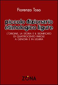 Piccolo dizionario etimologico ligure. L'origine, la storia e il significato di quattrocento parole a Genova e in Liguria - Fiorenzo Toso - Libro Zona 2015 | Libraccio.it