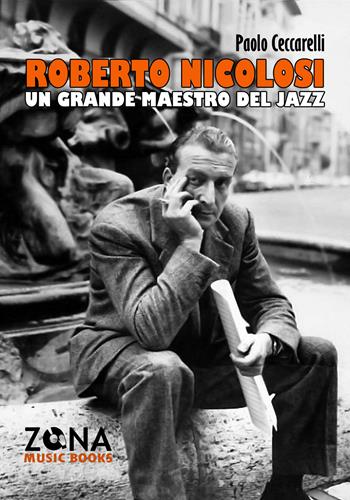 Roberto Nicolosi. Un grande maestro del jazz - Paolo Ceccarelli - Libro Zona 2019, Zona music books | Libraccio.it