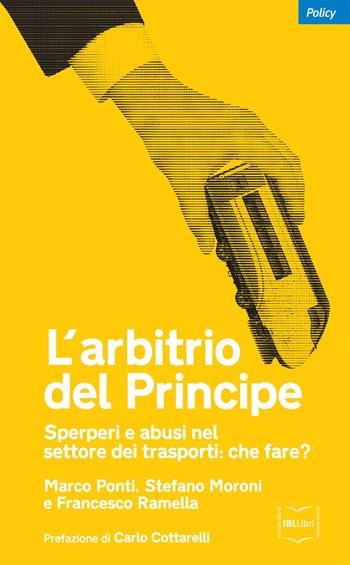 L' arbitrio del principe. Sperperi e abusi nel settore dei trasporti. Che fare? - Marco Ponti, Stefano Moroni, Francesco Ramella - Libro IBL Libri 2016, Policy | Libraccio.it