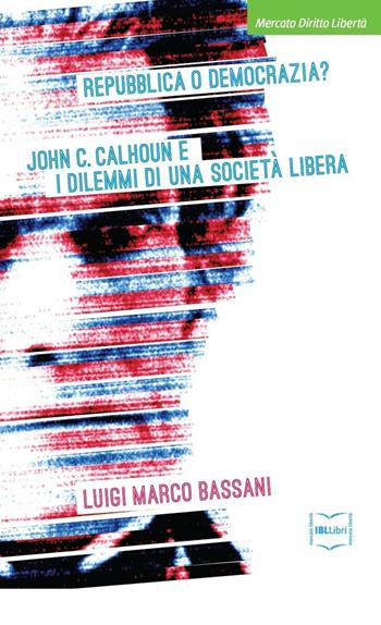 Repubblica o democrazia? John C. Calhoun e i dilemmi di una società libera - Luigi M. Bassani - Libro IBL Libri 2016, Mercato, diritto e libertà | Libraccio.it