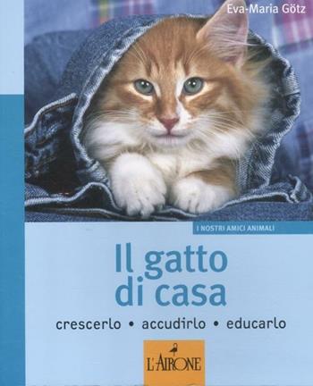 Il gatto di casa. Crescerlo, accudirlo, educarlo. Ediz. illustrata - Eva-Maria Götz - Libro L'Airone Editrice Roma 2012, I nostri amici animali | Libraccio.it