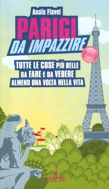 Parigi da impazzire. Tutte le cose più belle da fare e da vedere almeno una volta nella vita - Anaïs Flavel - Libro L'Airone Editrice Roma 2012 | Libraccio.it