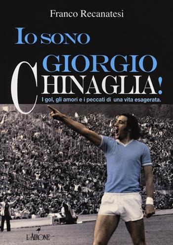 Io sono Giorgio Chinaglia! I gol, gli amori e i peccati di una vita esagerata - Franco Recanatesi - Libro L'Airone Editrice Roma 2013, Documenti | Libraccio.it