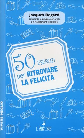 50 esercizi per ritrovare la felicità - Jacques Regard - Libro L'Airone Editrice Roma 2013, Vivere meglio | Libraccio.it