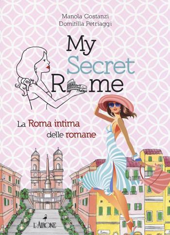 My secret Rome. La Roma intima delle romane - Manola Costanzi, Domitilla Petriaggi - Libro L'Airone Editrice Roma 2014, Guide Airone | Libraccio.it