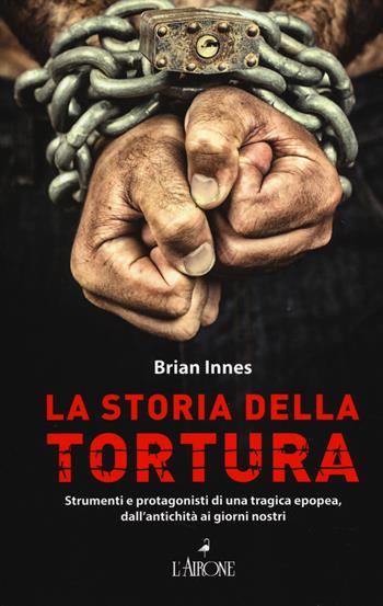 La storia della tortura. Strumenti e protagonisti di una tragica epopea, dall'antichità ai nostri giorni - Brian Innes - Libro L'Airone Editrice Roma 2014, Il lato nero | Libraccio.it