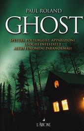 Ghost. Spettri, poltergeist, apparizioni, luoghi infestati e altri fenomeni paranormali