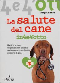La salute del cane in 4 e 4'otto. Capire le sue esigenze per amarlo (ed essere ricambiati) sempre di più - Diego Manca - Libro L'Airone Editrice Roma 2014, Quattro e quattrotto | Libraccio.it