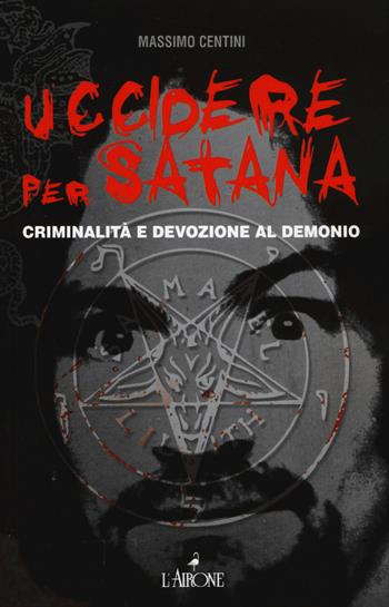Uccidere per Satana. Criminalità e devozione al demonio - Massimo Centini - Libro L'Airone Editrice Roma 2015, Il lato nero | Libraccio.it