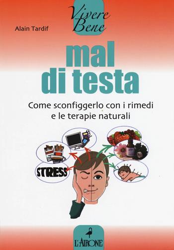 Mal di testa. Come sconfiggerlo con i rimedi e le terapie naturali - Alain Tardif - Libro L'Airone Editrice Roma 2015, Vivere bene | Libraccio.it