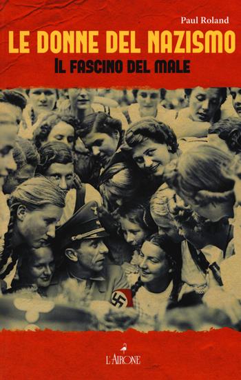 Le donne del nazismo. Il fascino del male - Paul Roland - Libro L'Airone Editrice Roma 2015, Il lato nero | Libraccio.it