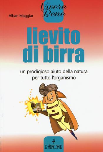 Lievito di birra. Un prodigioso aiuto della natura per tutto l'organismo - Alban Maggiar - Libro L'Airone Editrice Roma 2016, Vivere bene | Libraccio.it