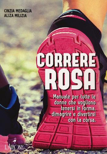 Correre rosa. Manuale per tutte le donne che vogliono tenersi in forma, dimagrire e divertirsi con la corsa - Cinzia Medaglia, Aliza Milizia - Libro L'Airone Editrice Roma 2016, Libri illustrati | Libraccio.it