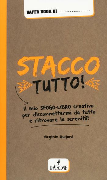 Stacco tutto! Il mio sfogo-libro creativo per disconnettermi da tutto e ritrovare la serenità - Virginie Guyard - Libro L'Airone Editrice Roma 2016 | Libraccio.it