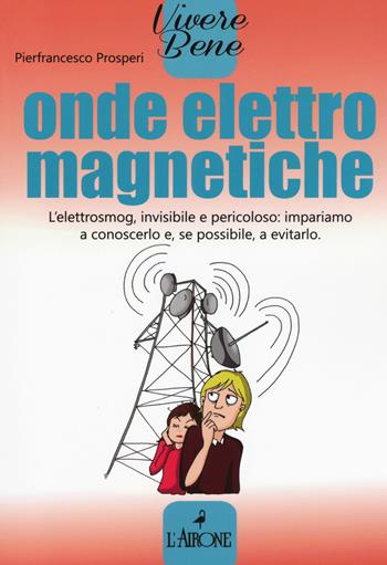 Onde elettromagnetiche. L'elettrosmog, invisibile e pericoloso: impariamo conoscerlo e, se possibile, a evitarlo - Pierfrancesco Prosperi - Libro L'Airone Editrice Roma 2017, Vivere bene | Libraccio.it