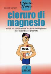 Cloruro di magnesio. Guida alla conoscenza e all'uso di un integratore dalle straordinarie proprietà