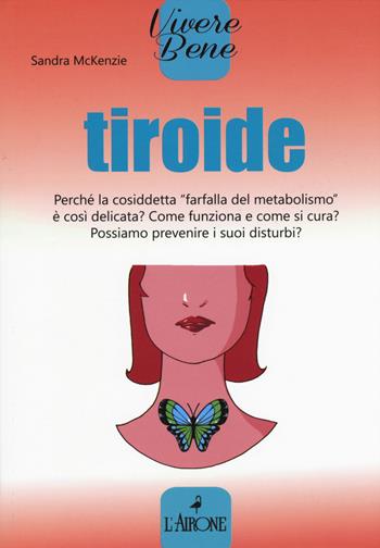 Tiroide. Perché la cosiddetta «farfalla del metabolismo» è così delicata? Come funziona e come si cura? Possiamo prevenire i suoi disturbi? - Sara McKenzie - Libro L'Airone Editrice Roma 2017, Vivere bene | Libraccio.it