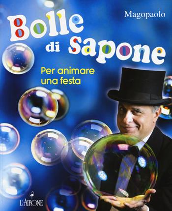 Bolle di sapone per animare una festa. Ediz. a colori - Paolo Abozzi - Libro L'Airone Editrice Roma 2017 | Libraccio.it