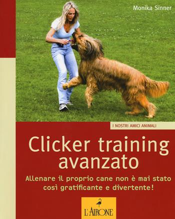 Clicker training avanzato. Allenare il proprio cane non è mai stato così gratificante e divertente! - Monika Sinner - Libro L'Airone Editrice Roma 2017, I nostri amici animali | Libraccio.it