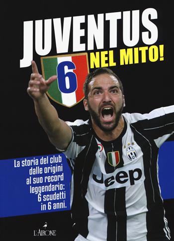 Juventus 6 nel mito! La storia del club dalle origini al suo record leggendario: 6 scudetti in 6 anni  - Libro L'Airone Editrice Roma 2017, Le grandi squadre del calcio italiano | Libraccio.it