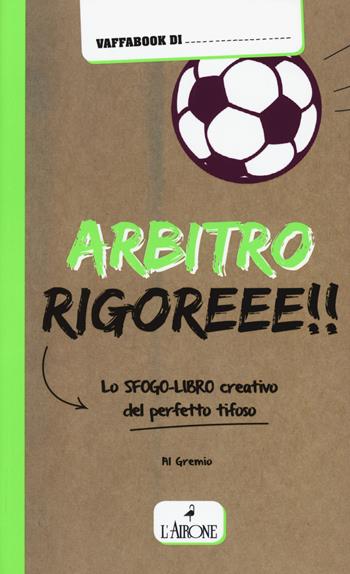 Arbitro rigoreee! Lo sfogo-libro creativo del perfetto tifoso - Alberto Gremese - Libro L'Airone Editrice Roma 2017 | Libraccio.it