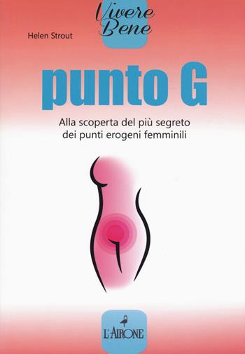 Punto G. Alla scoperta del più segreto dei punti erogeni femminili - Helen Strout - Libro L'Airone Editrice Roma 2018, Vivere bene | Libraccio.it