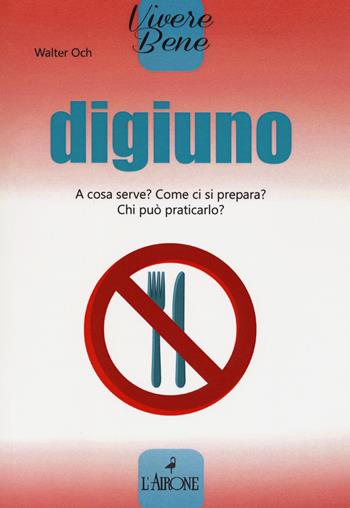 Digiuno. A cosa serve? Come si prepara? Chi può praticarlo? - Walter Och - Libro L'Airone Editrice Roma 2018, Vivere bene | Libraccio.it