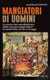 Mangiatori di uomini. La storia del cannibalismo, dalle caverne degli albori ai serial killer di ieri e di oggi