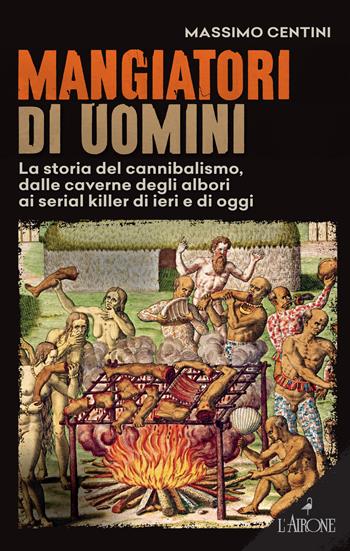 Mangiatori di uomini. La storia del cannibalismo, dalle caverne degli albori ai serial killer di ieri e di oggi - Massimo Centini - Libro L'Airone Editrice Roma 2021, Il lato nero | Libraccio.it
