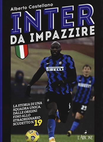 Inter da impazzire. La storia di una squadra unica, dalle origini fino allo straordinario scudetto n. 19 - Alberto Castellano - Libro L'Airone Editrice Roma 2021, Le grandi squadre del calcio italiano | Libraccio.it