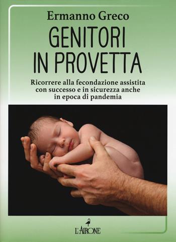 Genitori in provetta. Ricorrere alla fecondazione assistita con successo e sicurezza anche in epoca di pandemia - Ermanno Greco - Libro L'Airone Editrice Roma 2021, Vivere bene | Libraccio.it