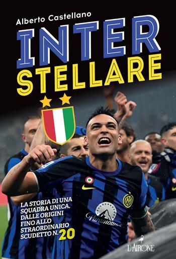 Inter stellare. La storia di una squadra unica, dalle origini fino allo straordinario scudetto n.20 - Alberto Castellano - Libro L'Airone Editrice Roma 2024, Le grandi squadre del calcio italiano | Libraccio.it