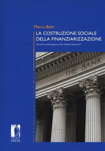 La costruzione sociale della finanziarizzazione. Verso la convergenza dei sistemi bancari? - Marco Betti - Libro Firenze University Press 2017, Premio ricerca Città di Firenze | Libraccio.it