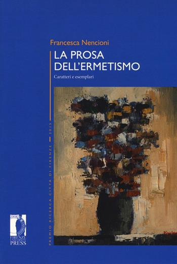 La prosa dell'ermetismo. Caratteri e esemplari - Francesca Nencioni - Libro Firenze University Press 2017, Premio ricerca Città di Firenze | Libraccio.it