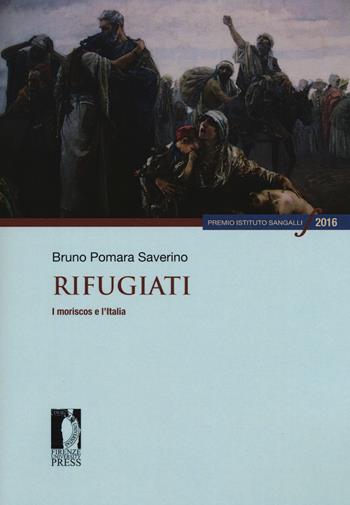 Rifugiati. I moriscos e l'Italia - Bruno Pomara Saverino - Libro Firenze University Press 2018, Premio Istituto Sangalli per la storia religiosa | Libraccio.it