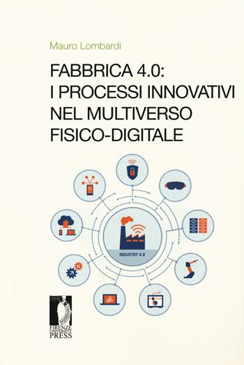 Fabbrica 4.0. I processi innovativi nel multiverso fisico-digitale - Mauro Lombardi - Libro Firenze University Press 2018, Studi e saggi | Libraccio.it