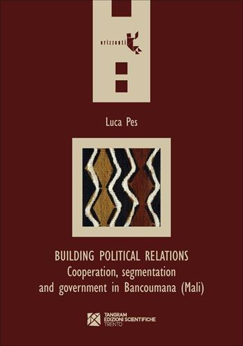 Building political relations. Cooperation, segmentation and government in Bancoumana (Mali) - Luca Pes - Libro Tangram Edizioni Scientifiche 2016, Orizzonti | Libraccio.it