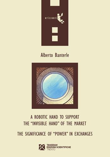 A robotic hand to support the «invisible hand» of the market. The significance of «power» in exchanges - Alberto Banterle - Libro Tangram Edizioni Scientifiche 2022, Orizzonti | Libraccio.it