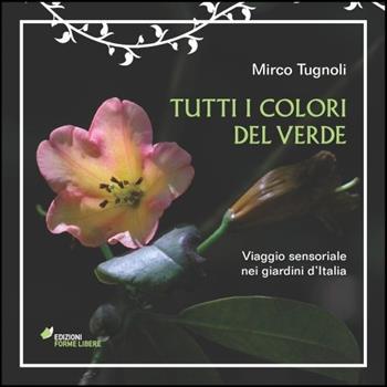 Tutti i colori del verde. Viaggio sensoriale nei giardini d'Italia. Ediz. illustrata - Mirco Tugnoli - Libro Edizioni Forme Libere 2013 | Libraccio.it