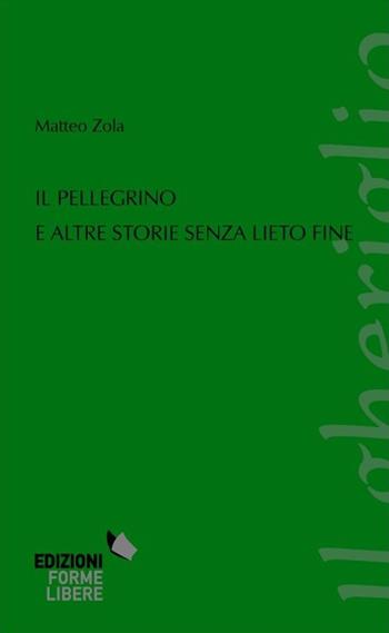 Il pellegrino e altre storie senza lieto fine - Matteo Zola - Libro Edizioni Forme Libere 2013, Il gheriglio | Libraccio.it