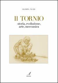 Il tornio. Storia, evoluzione, arte, meccanica - Olimpia Nuzzi - Libro Edizioni Artestampa 2010, Amici del Corni | Libraccio.it