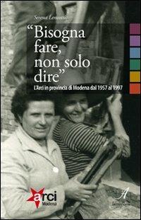 «Bisogna fare, non solo dire». L'ARCI in provincia di Modena 1957-1997 - Serena Lenzotti - Libro Edizioni Artestampa 2010 | Libraccio.it