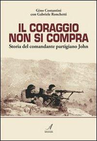 Il coraggio non si compra. Storia del comandante partigiano John - Gino Costantini, Gabriele Ronchetti - Libro Edizioni Artestampa 2010 | Libraccio.it
