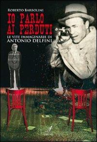 Io parlo ai perduti. Le vite immaginarie di Antonio Delfini - Roberto Barbolini - Libro Edizioni Artestampa 2010 | Libraccio.it