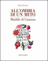 All'ombra di un mito. Matilde di Canossa - Franca Ferrari - Libro Edizioni Artestampa 2011 | Libraccio.it